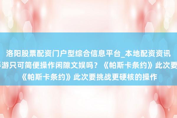 洛阳股票配资门户型综合信息平台_本地配资资讯学习与行情导航 手游只可简便操作闲隙文娱吗？《帕斯卡条约》此次要挑战更硬核的操作