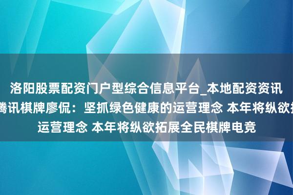 洛阳股票配资门户型综合信息平台_本地配资资讯学习与行情导航 腾讯棋牌廖侃：坚抓绿色健康的运营理念 本年将纵欲拓展全民棋牌电竞