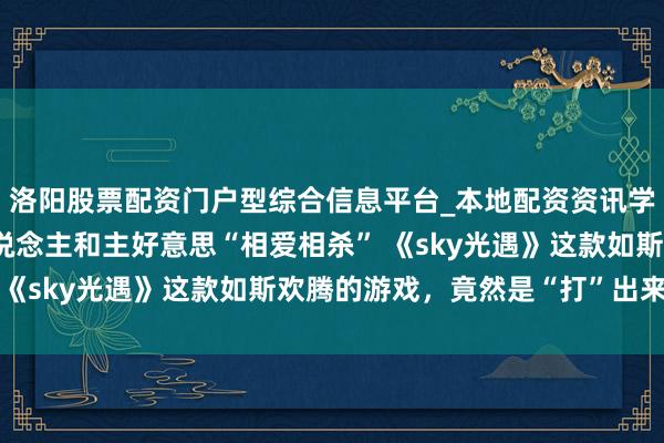 洛阳股票配资门户型综合信息平台_本地配资资讯学习与行情导航 制作主说念主和主好意思“相爱相杀” 《sky光遇》这款如斯欢腾的游戏，竟然是“打”出来的