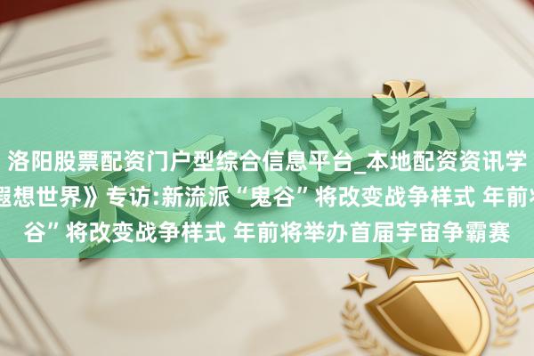 洛阳股票配资门户型综合信息平台_本地配资资讯学习与行情导航 全新《遐想世界》专访:新流派“鬼谷”将改变战争样式 年前将举办首届宇宙争霸赛