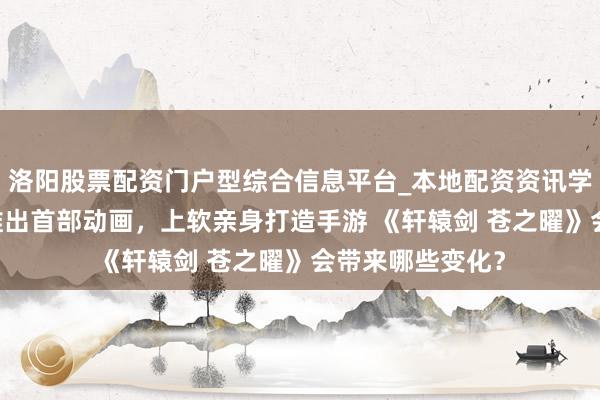 洛阳股票配资门户型综合信息平台_本地配资资讯学习与行情导航 推出首部动画，上软亲身打造手游 《轩辕剑 苍之曜》会带来哪些变化？