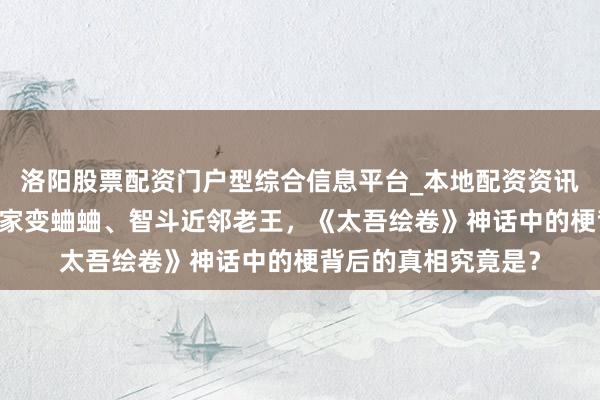 洛阳股票配资门户型综合信息平台_本地配资资讯学习与行情导航 浑家变蛐蛐、智斗近邻老王，《太吾绘卷》神话中的梗背后的真相究竟是？