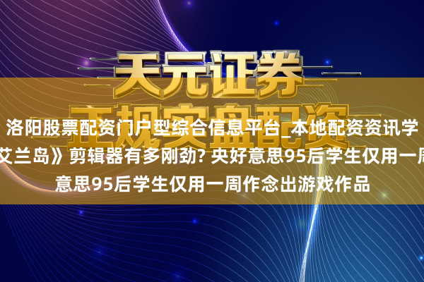 洛阳股票配资门户型综合信息平台_本地配资资讯学习与行情导航 《艾兰岛》剪辑器有多刚劲? 央好意思95后学生仅用一周作念出游戏作品