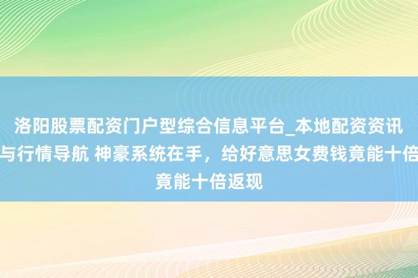 洛阳股票配资门户型综合信息平台_本地配资资讯学习与行情导航 神豪系统在手，给好意思女费钱竟能十倍返现