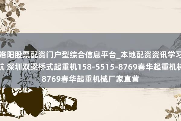 洛阳股票配资门户型综合信息平台_本地配资资讯学习与行情导航 深圳双梁桥式起重机158-5515-8769春华起重机械厂家直营
