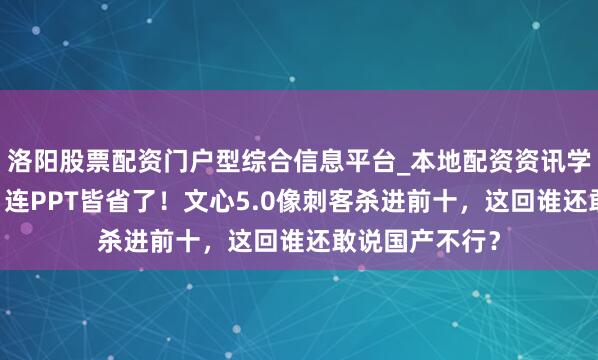 洛阳股票配资门户型综合信息平台_本地配资资讯学习与行情导航 连PPT皆省了！文心5.0像刺客杀进前十，这回谁还敢说国产不行？