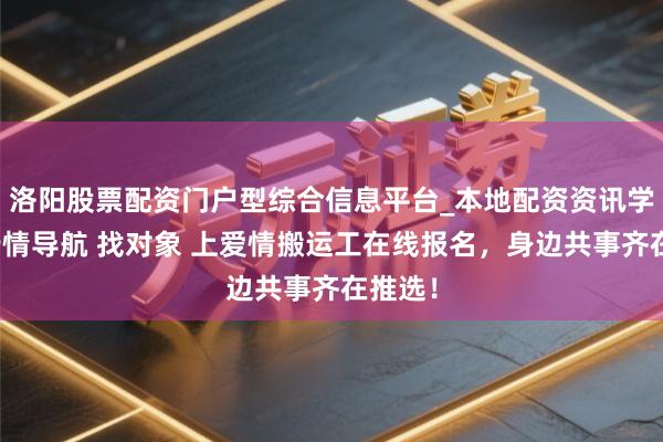 洛阳股票配资门户型综合信息平台_本地配资资讯学习与行情导航 找对象 上爱情搬运工在线报名，身边共事齐在推选！
