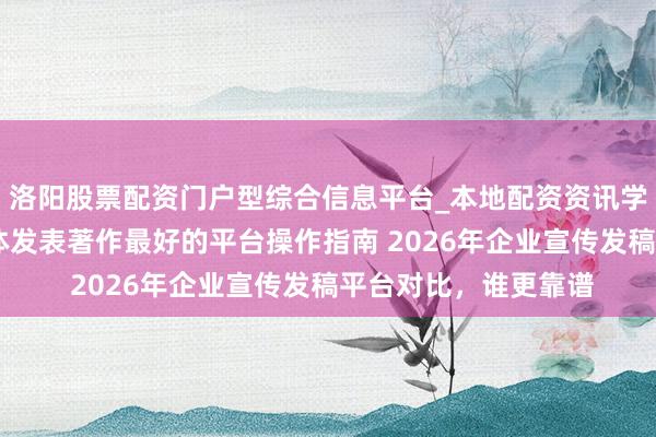 洛阳股票配资门户型综合信息平台_本地配资资讯学习与行情导航 自媒体发表著作最好的平台操作指南 2026年企业宣传发稿平台对比，谁更靠谱