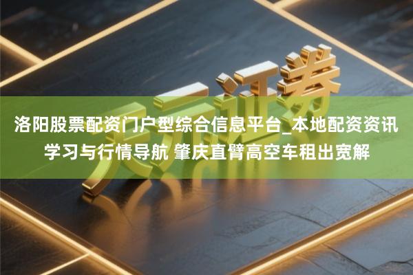 洛阳股票配资门户型综合信息平台_本地配资资讯学习与行情导航 肇庆直臂高空车租出宽解