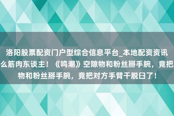 洛阳股票配资门户型综合信息平台_本地配资资讯学习与行情导航 什么筋肉东谈主！《鸣潮》空隙物和粉丝掰手腕，竟把对方手臂干脱臼了！