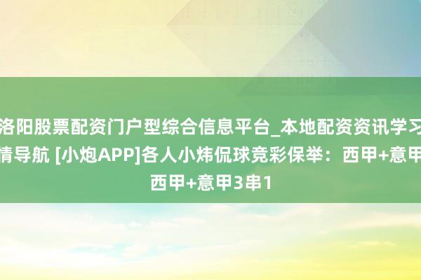 洛阳股票配资门户型综合信息平台_本地配资资讯学习与行情导航 [小炮APP]各人小炜侃球竞彩保举：西甲+意甲3串1