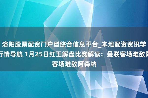 洛阳股票配资门户型综合信息平台_本地配资资讯学习与行情导航 1月25日红王解盘比赛解读：曼联客场难敌阿森纳