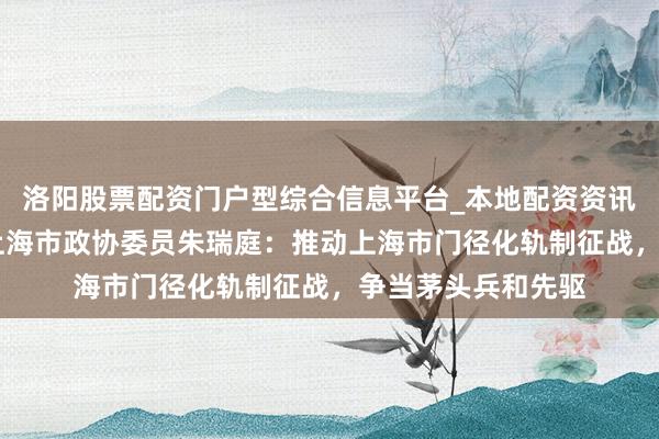 洛阳股票配资门户型综合信息平台_本地配资资讯学习与行情导航 上海市政协委员朱瑞庭：推动上海市门径化轨制征战，争当茅头兵和先驱