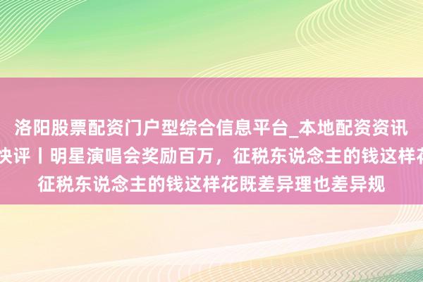 洛阳股票配资门户型综合信息平台_本地配资资讯学习与行情导航 壹快评丨明星演唱会奖励百万，征税东说念主的钱这样花既差异理也差异规