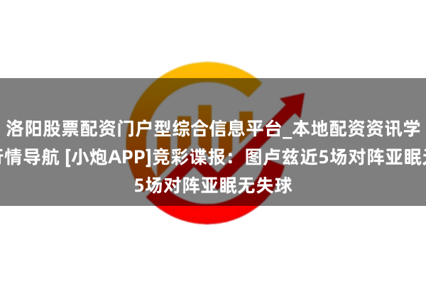 洛阳股票配资门户型综合信息平台_本地配资资讯学习与行情导航 [小炮APP]竞彩谍报：图卢兹近5场对阵亚眠无失球