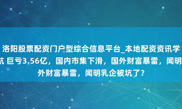 洛阳股票配资门户型综合信息平台_本地配资资讯学习与行情导航 巨亏3.56亿，国内市集下滑，国外财富暴雷，闻明乳企被坑了？