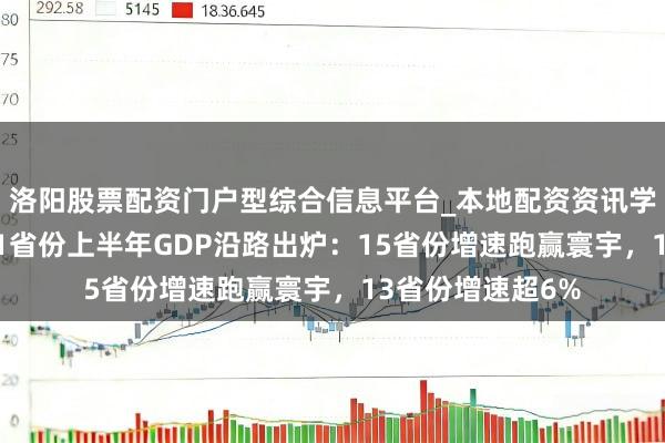 洛阳股票配资门户型综合信息平台_本地配资资讯学习与行情导航 31省份上半年GDP沿路出炉：15省份增速跑赢寰宇，13省份增速超6%