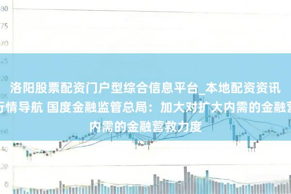 洛阳股票配资门户型综合信息平台_本地配资资讯学习与行情导航 国度金融监管总局：加大对扩大内需的金融营救力度