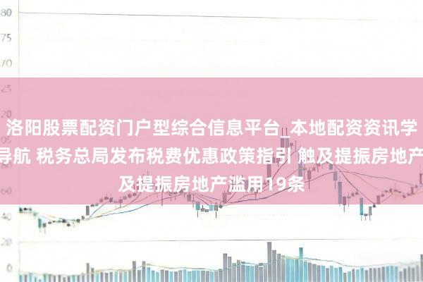洛阳股票配资门户型综合信息平台_本地配资资讯学习与行情导航 税务总局发布税费优惠政策指引 触及提振房地产滥用19条