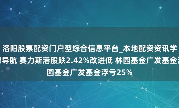 洛阳股票配资门户型综合信息平台_本地配资资讯学习与行情导航 赛力斯港股跌2.42%改进低 林园基金广发基金浮亏25%