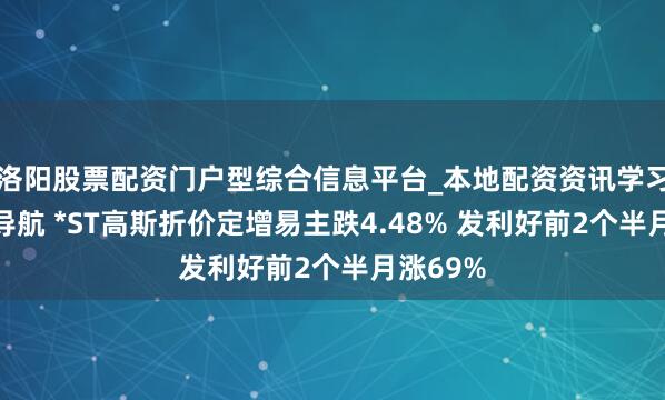 洛阳股票配资门户型综合信息平台_本地配资资讯学习与行情导航 *ST高斯折价定增易主跌4.48% 发利好前2个半月涨69%