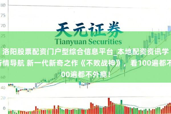 洛阳股票配资门户型综合信息平台_本地配资资讯学习与行情导航 新一代新奇之作《不败战神》，看100遍都不外瘾！