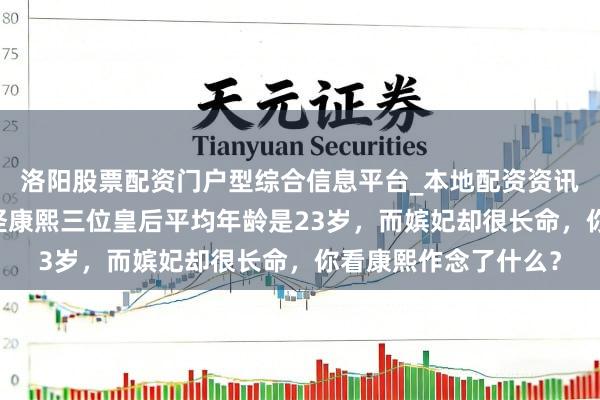 洛阳股票配资门户型综合信息平台_本地配资资讯学习与行情导航 难怪康熙三位皇后平均年龄是23岁，而嫔妃却很长命，你看康熙作念了什么？