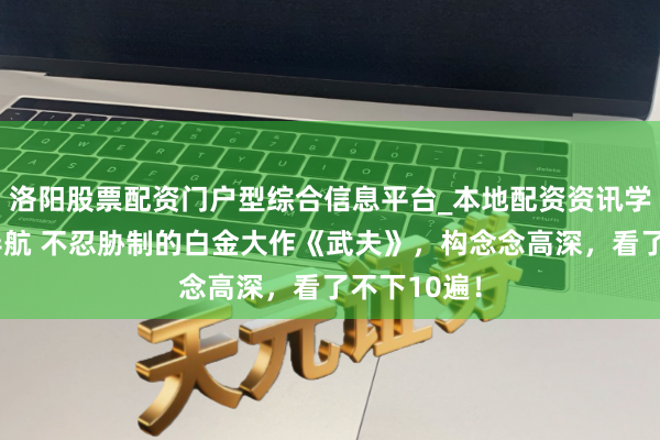 洛阳股票配资门户型综合信息平台_本地配资资讯学习与行情导航 不忍胁制的白金大作《武夫》，构念念高深，看了不下10遍！