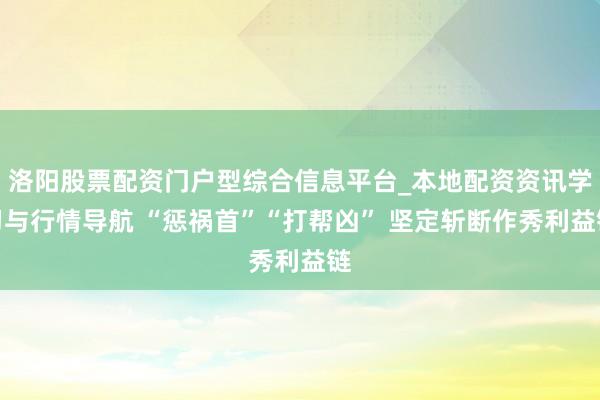 洛阳股票配资门户型综合信息平台_本地配资资讯学习与行情导航 “惩祸首”“打帮凶” 坚定斩断作秀利益链