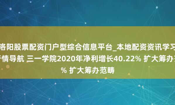 洛阳股票配资门户型综合信息平台_本地配资资讯学习与行情导航 三一学院2020年净利增长40.22% 扩大筹办范畴