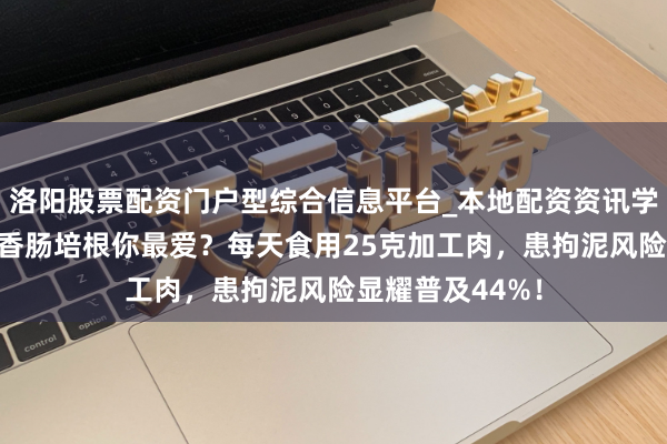 洛阳股票配资门户型综合信息平台_本地配资资讯学习与行情导航 香肠培根你最爱？每天食用25克加工肉，患拘泥风险显耀普及44%！
