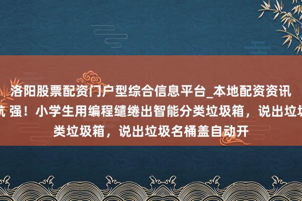 洛阳股票配资门户型综合信息平台_本地配资资讯学习与行情导航 强！小学生用编程缱绻出智能分类垃圾箱，说出垃圾名桶盖自动开