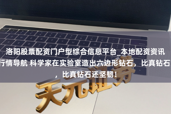 洛阳股票配资门户型综合信息平台_本地配资资讯学习与行情导航 科学家在实验室造出六边形钻石，比真钻石还坚韧！