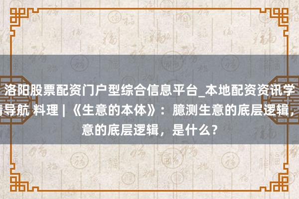 洛阳股票配资门户型综合信息平台_本地配资资讯学习与行情导航 料理 | 《生意的本体》：臆测生意的底层逻辑，是什么？