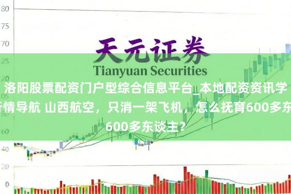 洛阳股票配资门户型综合信息平台_本地配资资讯学习与行情导航 山西航空，只消一架飞机，怎么抚育600多东谈主？