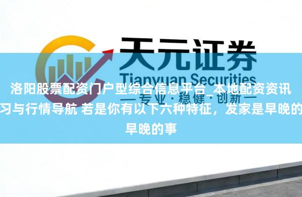洛阳股票配资门户型综合信息平台_本地配资资讯学习与行情导航 若是你有以下六种特征，发家是早晚的事