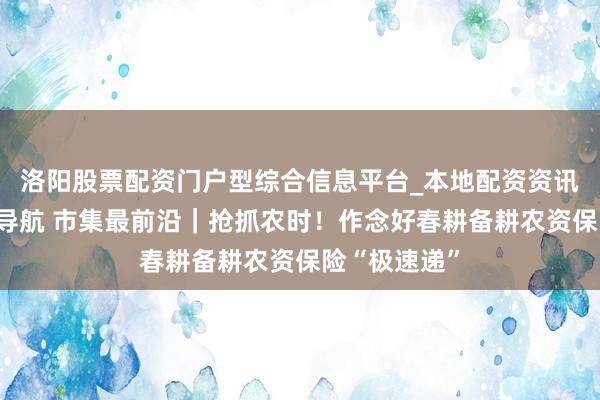 洛阳股票配资门户型综合信息平台_本地配资资讯学习与行情导航 市集最前沿｜抢抓农时！作念好春耕备耕农资保险“极速递”