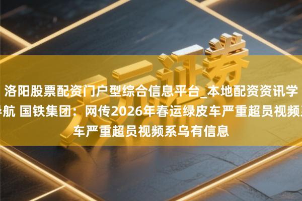 洛阳股票配资门户型综合信息平台_本地配资资讯学习与行情导航 国铁集团：网传2026年春运绿皮车严重超员视频系乌有信息