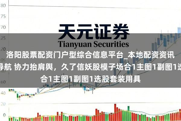 洛阳股票配资门户型综合信息平台_本地配资资讯学习与行情导航 协力抬肩舆，久了信妖股模子场合1主图1副图1选股套装用具