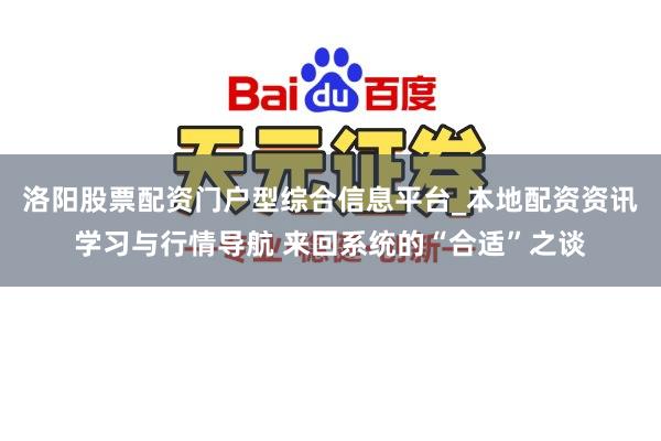 洛阳股票配资门户型综合信息平台_本地配资资讯学习与行情导航 来回系统的“合适”之谈