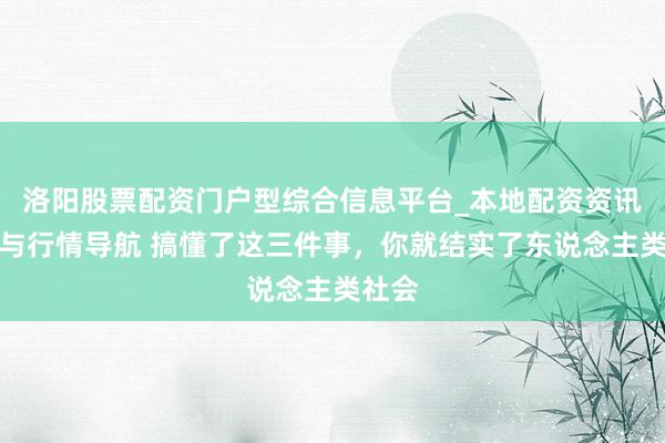 洛阳股票配资门户型综合信息平台_本地配资资讯学习与行情导航 搞懂了这三件事，你就结实了东说念主类社会