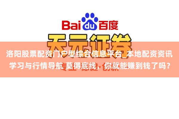洛阳股票配资门户型综合信息平台_本地配资资讯学习与行情导航 莫得底线，你就能赚到钱了吗？