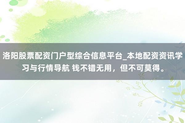 洛阳股票配资门户型综合信息平台_本地配资资讯学习与行情导航 钱不错无用，但不可莫得。