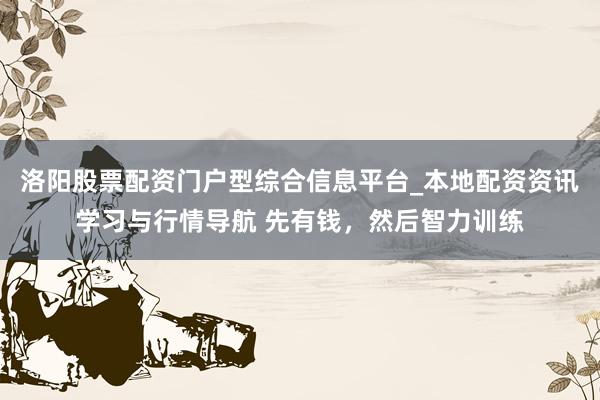 洛阳股票配资门户型综合信息平台_本地配资资讯学习与行情导航 先有钱，然后智力训练