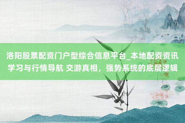 洛阳股票配资门户型综合信息平台_本地配资资讯学习与行情导航 交游真相，强势系统的底层逻辑