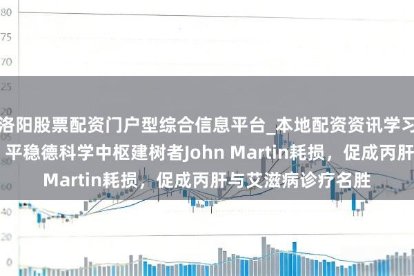 洛阳股票配资门户型综合信息平台_本地配资资讯学习与行情导航 吊问！平稳德科学中枢建树者John Martin耗损，促成丙肝与艾滋病诊疗名胜