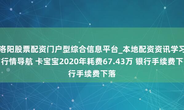 洛阳股票配资门户型综合信息平台_本地配资资讯学习与行情导航 卡宝宝2020年耗费67.43万 银行手续费下落