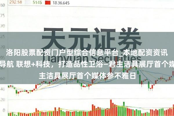 洛阳股票配资门户型综合信息平台_本地配资资讯学习与行情导航 联想+科技，打造品性卫浴—君主洁具展厅首个媒体参不雅日