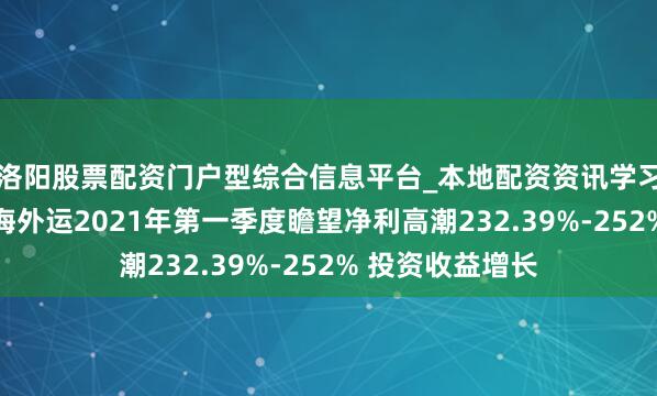洛阳股票配资门户型综合信息平台_本地配资资讯学习与行情导航 中海外运2021年第一季度瞻望净利高潮232.39%-252% 投资收益增长