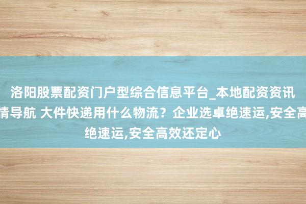 洛阳股票配资门户型综合信息平台_本地配资资讯学习与行情导航 大件快递用什么物流？企业选卓绝速运,安全高效还定心